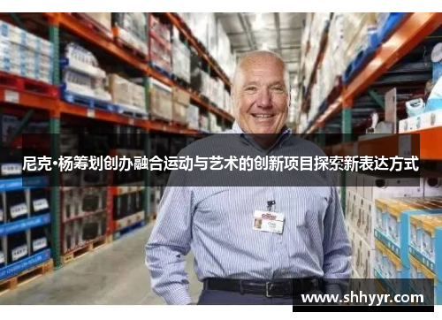 尼克·杨筹划创办融合运动与艺术的创新项目探索新表达方式