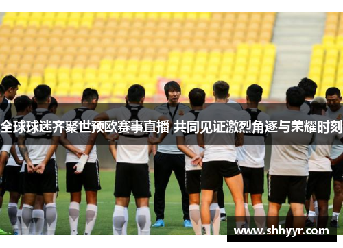全球球迷齐聚世预欧赛事直播 共同见证激烈角逐与荣耀时刻