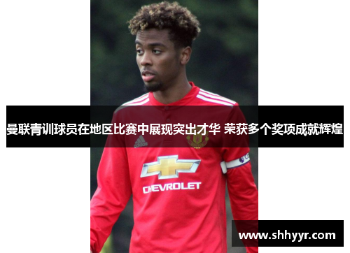 曼联青训球员在地区比赛中展现突出才华 荣获多个奖项成就辉煌