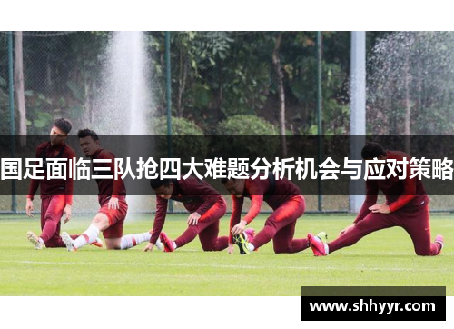 国足面临三队抢四大难题分析机会与应对策略