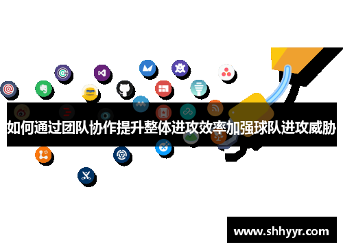 如何通过团队协作提升整体进攻效率加强球队进攻威胁