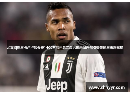 尤文图斯与卡卢卢转会费1400万欧元意义深远揭示俱乐部引援策略与未来布局