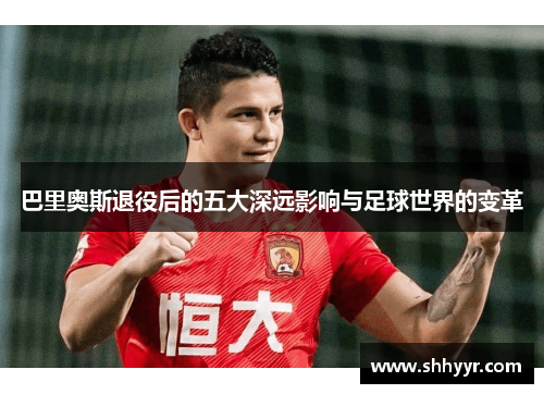巴里奥斯退役后的五大深远影响与足球世界的变革