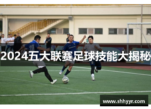 2024五大联赛足球技能大揭秘