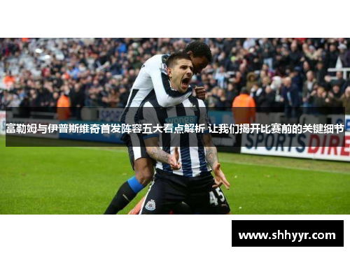富勒姆与伊普斯维奇首发阵容五大看点解析 让我们揭开比赛前的关键细节