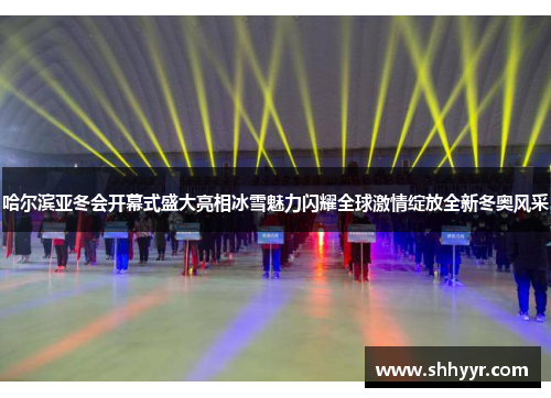 哈尔滨亚冬会开幕式盛大亮相冰雪魅力闪耀全球激情绽放全新冬奥风采