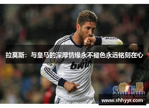 拉莫斯：与皇马的深厚情缘永不褪色永远铭刻在心