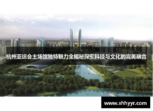 杭州亚运会主场馆独特魅力全揭秘探索科技与文化的完美融合