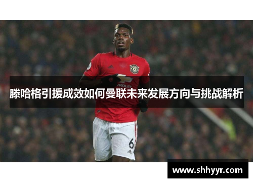 滕哈格引援成效如何曼联未来发展方向与挑战解析