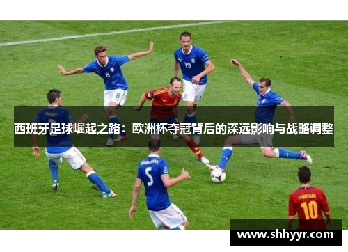 西班牙足球崛起之路：欧洲杯夺冠背后的深远影响与战略调整