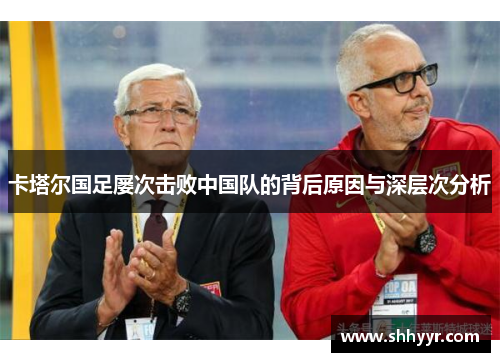 卡塔尔国足屡次击败中国队的背后原因与深层次分析
