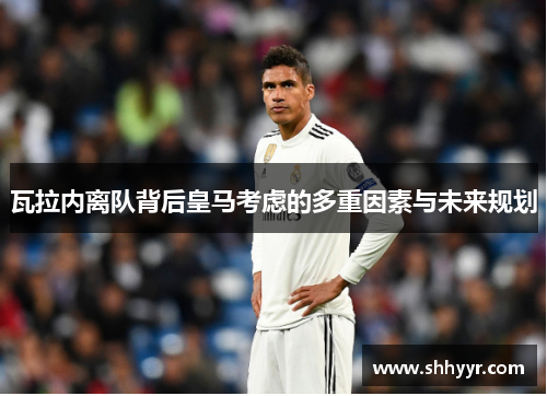 瓦拉内离队背后皇马考虑的多重因素与未来规划