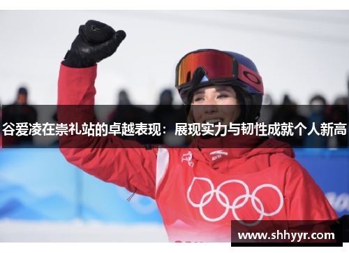 谷爱凌在崇礼站的卓越表现：展现实力与韧性成就个人新高